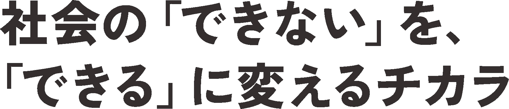 社会の「できない」を、「できる」に変えるチカラ